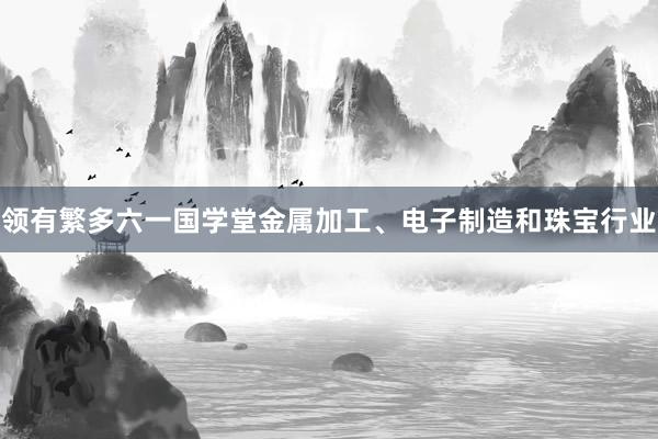 领有繁多六一国学堂金属加工、电子制造和珠宝行业